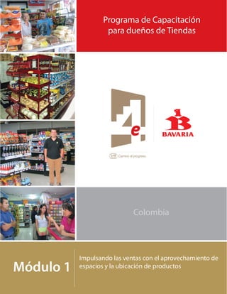 Impulsar las ventas con el aprovechamiento de espacios y la ubicación de productos
Programa de Capacitación
para dueños de Tiendas
Colombia
Módulo 1
Impulsando las ventas con el aprovechamiento de
espacios y la ubicación de productos
 