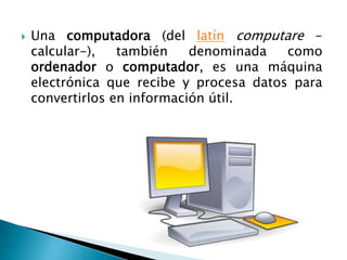 Una computadora (del latíncomputare -calcular-), también denominada como ordenador o computador, es una máquina electrónica que recibe y procesa datos para convertirlos en información útil.