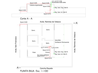 A
Rej. Vent. Sup. 30x15
Rej. Vent. Inf. 45x15
Epoxi 0.013
C.V. ch G° 0.100
Sombrerete doble aleta
Fut. toma calefactor
Dorm.
Dorm.
Dorm.
Baño
CocinaEstar
PLANTA BAJA Esc. 1:100
Cancha Rayada
Avda. Ramirez de Velazco
Avda.RamirezdeVelazco
Avda.SanFrancisco
Ventilacion Permanente
Epoxi 0.025
Epoxi 0.025
Epoxi 0.025 Epoxi 0.025
Epoxi 0.025
Epoxi 0.013
Epoxi 0.013
Epoxi 0.013
LL.P. 0.019LL.P. 0.013
GALERIA
Rej. Vent. Sup. 30x15
Rej. Vent. Inf. 45x15
A
Corte A - A
Cañeria engrampada
 
