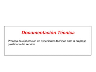 Documentación Técnica
Proceso de elaboración de expedientes técnicos ante la empresa
prestataria del servicio
 