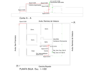 A
Rej. Vent. Sup. 30x15
Rej. Vent. Inf. 45x15
Epoxi 0.013
C.V. ch G° 0.100
Sombrerete doble aleta
Fut. toma calefactor
Dorm.
Dorm.
Dorm.
Baño
CocinaEstar
PLANTA BAJA Esc. 1:100
Cancha Rayada
Avda. Ramirez de Velazco
Avda.RamirezdeVelazco
Avda.SanFrancisco
Ventilacion Permanente
Epoxi 0.025
Epoxi 0.025
Epoxi 0.025 Epoxi 0.025
Epoxi 0.025
Epoxi 0.013
Epoxi 0.013
Epoxi 0.013
LL.P. 0.019LL.P. 0.013
GALERIA
Rej. Vent. Sup. 30x15
Rej. Vent. Inf. 45x15
A
Corte A - A
Cañeria engrampada
 