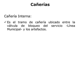 Cañerías
Cañería Interna:
 Es el tramo de cañería ubicado entre la
válvula de bloqueo del servicio -Línea
Municipal- y los artefactos.
 