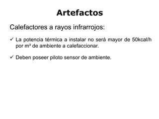 Artefactos
Calefactores a rayos infrarrojos:
 La potencia térmica a instalar no será mayor de 50kcal/h
por m³ de ambiente a calefaccionar.
 Deben poseer piloto sensor de ambiente.
 