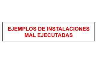 EJEMPLOS DE INSTALACIONES
MAL EJECUTADAS
 