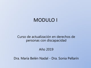 MODULO I
Curso de actualización en derechos de
personas con discapacidad
Año 2019
Dra. María Belén Nadal - Dra. Sonia Pellarín
 