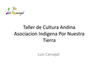 Taller de Cultura Andina
Asociacion Indigena Por Nuestra
Tierra
Luis Carvajal
 