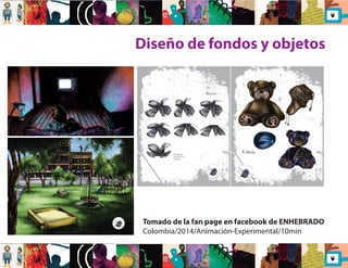 Diseño de fondos y objetos 
Tomado de la fan page en facebook de ENHEBRADO 
Colombia/2014/Animación-Experimental/10min 
 