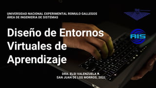 Diseño de Entornos
Virtuales de
Aprendizaje
UNIVERSIDAD NACIONAL EXPERIMENTAL ROMULO GALLEGOS
ÁREA DE INGENIERIA DE SISTEMAS
DRA. ELSI VALENZUELA R.
SAN JUAN DE LOS MORROS, 2021
 