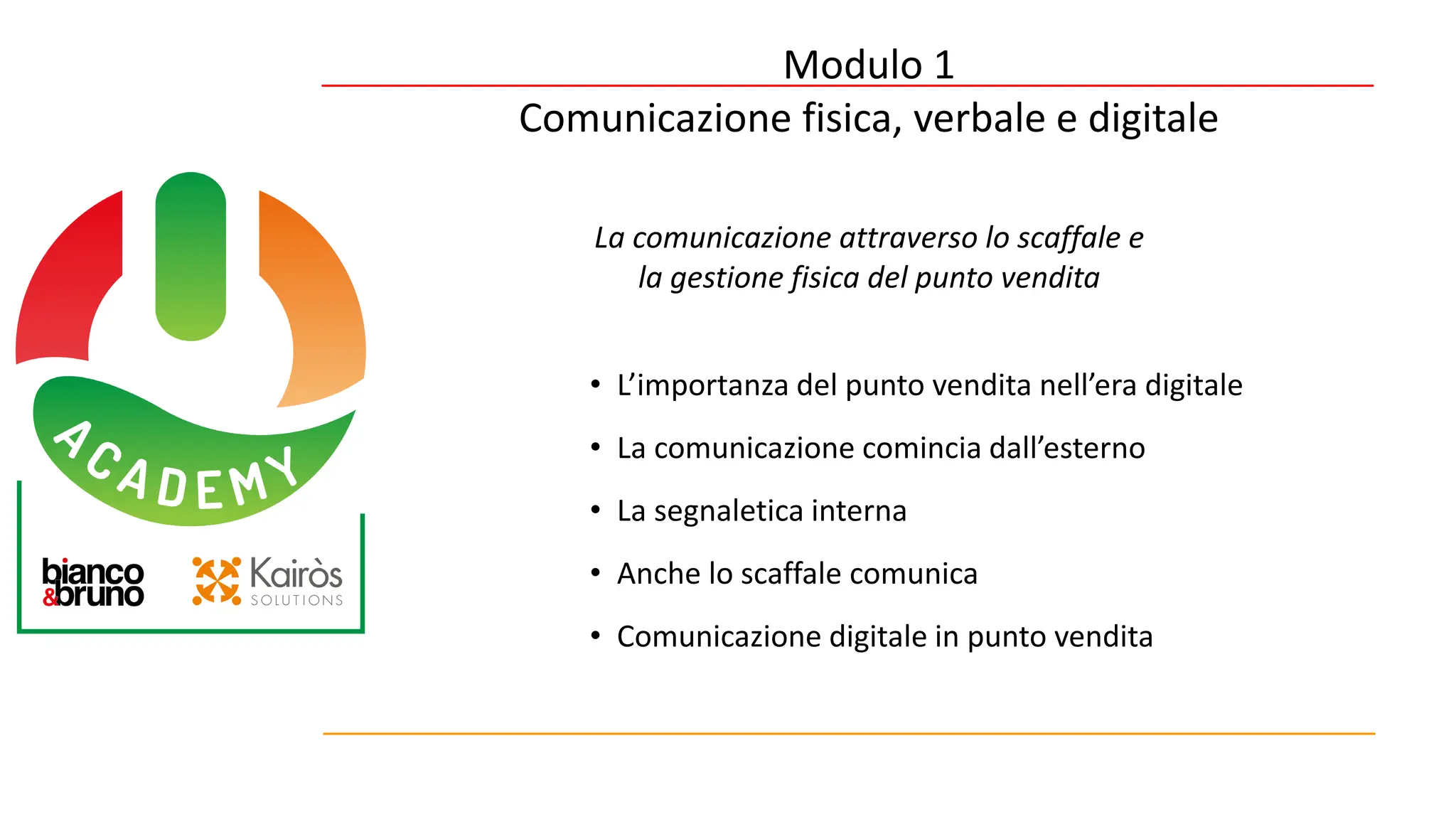 La comunicazione attraverso lo scaffale e
la gestione fisica del punto vendita
Modulo 1
Comunicazione fisica, verbale e digitale
• L’importanza del punto vendita nell’era digitale
• La comunicazione comincia dall’esterno
• La segnaletica interna
• Anche lo scaffale comunica
• Comunicazione digitale in punto vendita
 