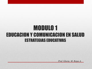 MODULO 1
EDUCACION Y COMUNICACION EN SALUD
ESTRATEGIAS EDUCATIVAS
Prof. Gloria M. Rojas A.
 