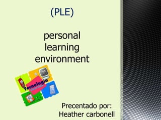 (PLE)personal learningenvironment Precentado por: Heathercarbonell 
