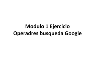 Modulo 1 Ejercicio
Operadres busqueda Google
 