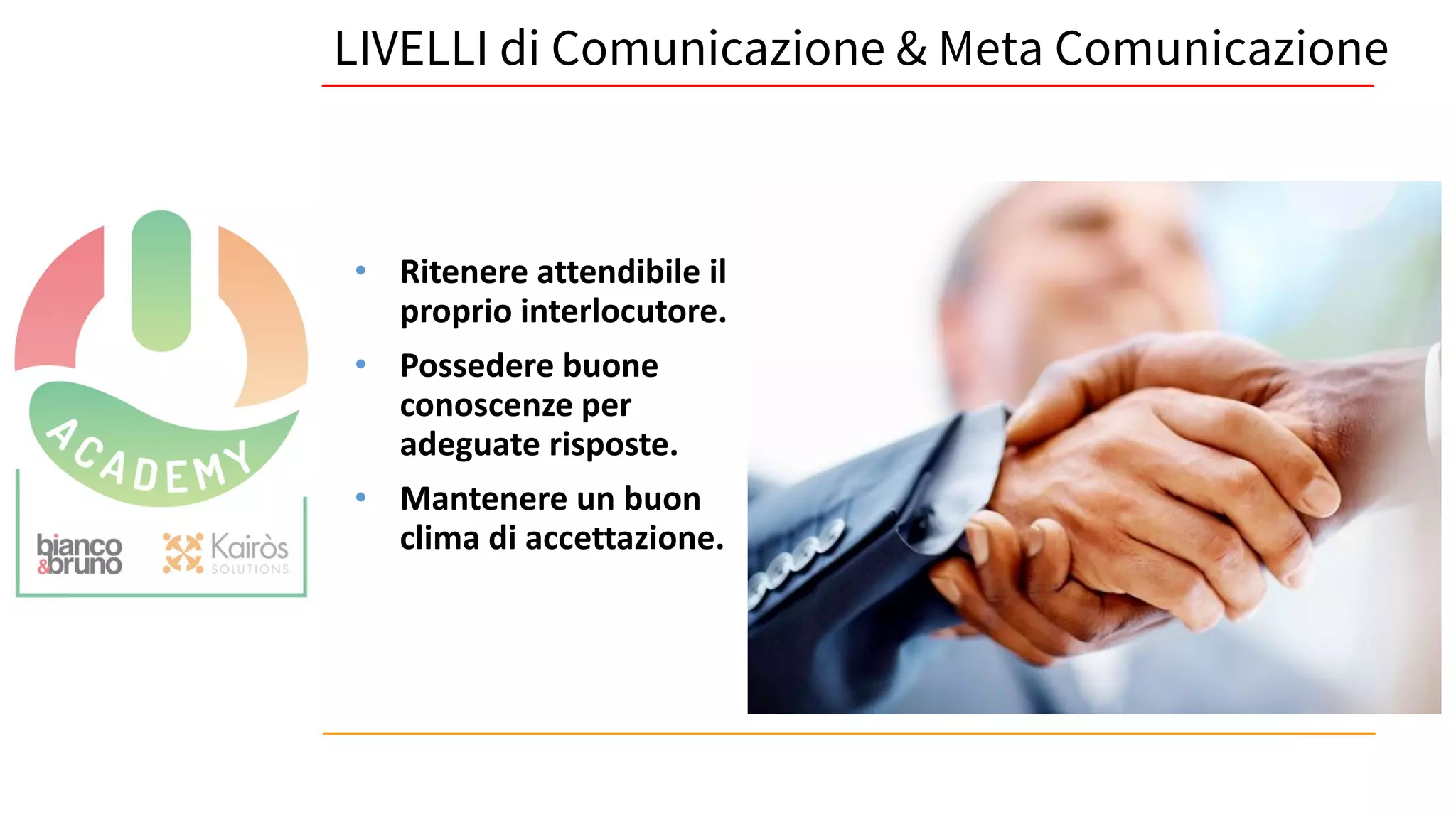 26
LIVELLI di Comunicazione & Meta Comunicazione
• Ritenere attendibile il
proprio interlocutore.
• Possedere buone
conoscenze per
adeguate risposte.
• Mantenere un buon
clima di accettazione.
 
