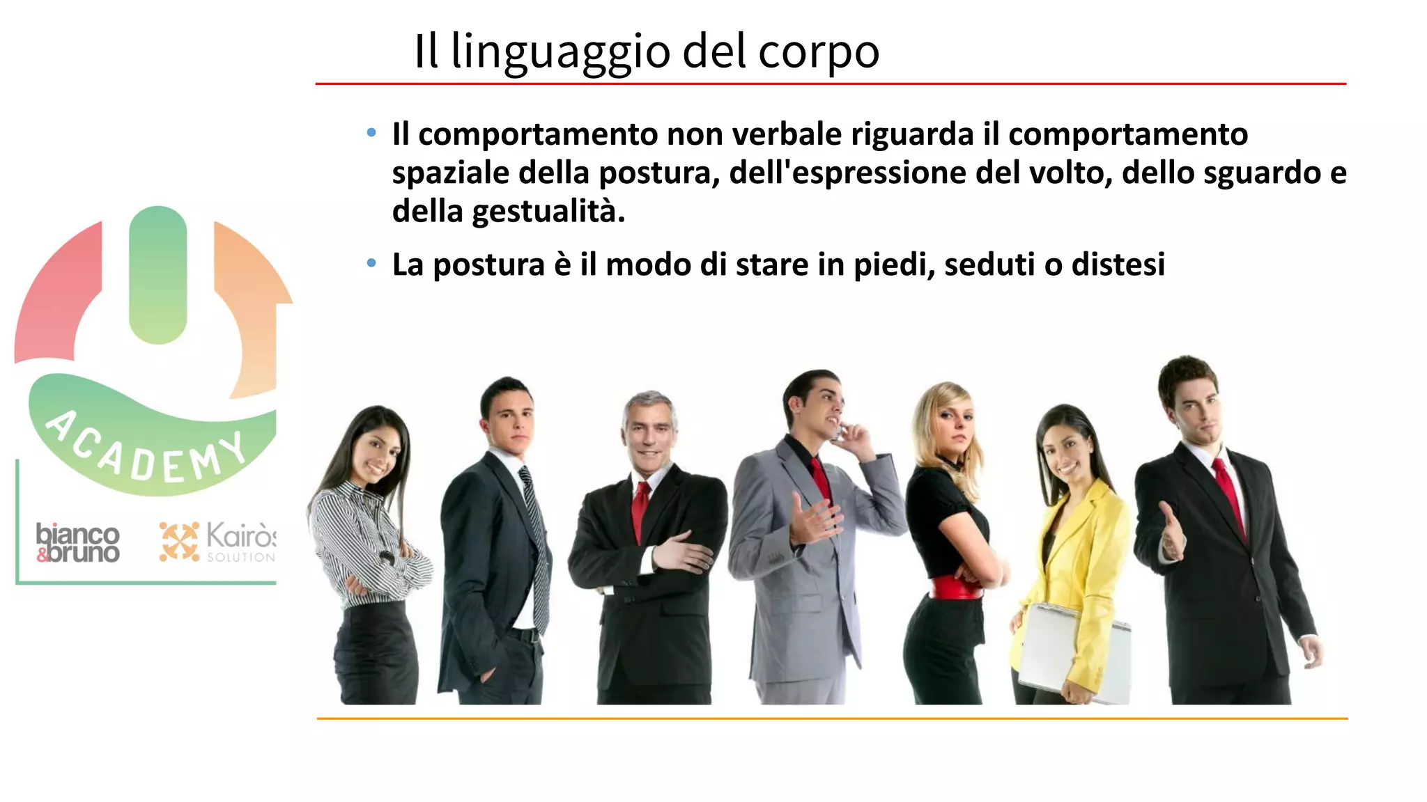 Il linguaggio del corpo
• Il comportamento non verbale riguarda il comportamento
spaziale della postura, dell'espressione del volto, dello sguardo e
della gestualità.
• La postura è il modo di stare in piedi, seduti o distesi
 