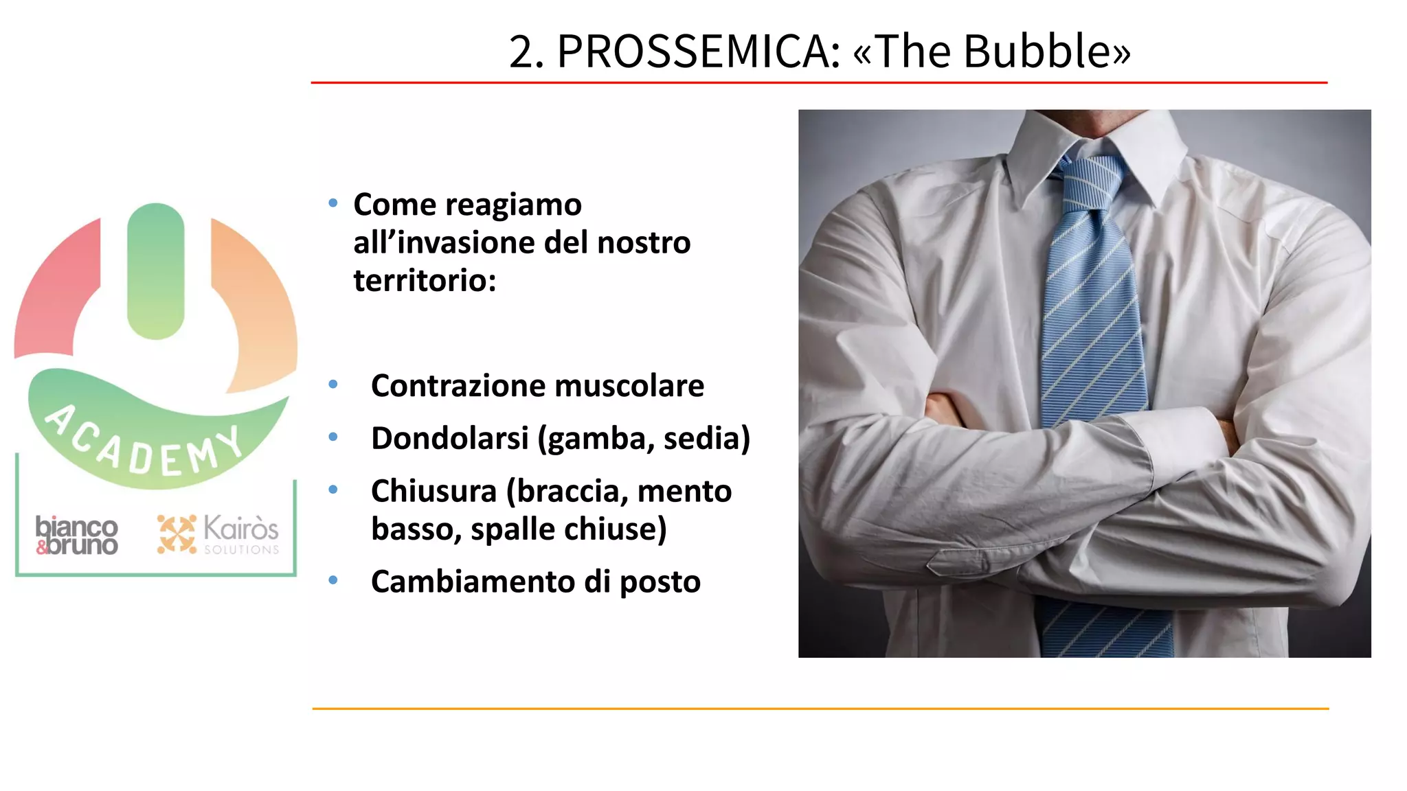 56
• Come reagiamo
all’invasione del nostro
territorio:
• Contrazione muscolare
• Dondolarsi (gamba, sedia)
• Chiusura (braccia, mento
basso, spalle chiuse)
• Cambiamento di posto
2. PROSSEMICA: «The Bubble»
 