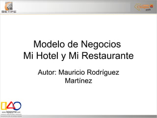 Modelo de Negocios  Mi Hotel y Mi Restaurante Autor: Mauricio Rodríguez Martínez 