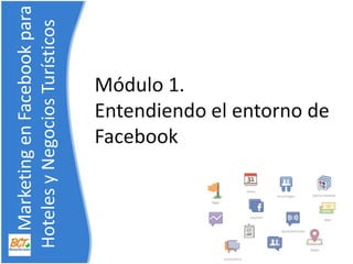 Módulo 1. Entendiendo el entorno de Facebook     Marketing en Facebook para    Hoteles y NegociosTurísticos 