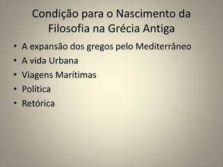Condição para o Nascimento da
Filosofia na Grécia Antiga
• A expansão dos gregos pelo Mediterrâneo
• A vida Urbana
• Viagens Marítimas
• Política
• Retórica
 