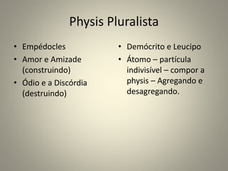 Physis Pluralista
• Empédocles
• Amor e Amizade
(construindo)
• Ódio e a Discórdia
(destruindo)
• Demócrito e Leucipo
• Átomo – partícula
indivisível – compor a
physis – Agregando e
desagregando.
 