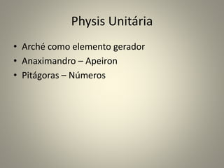 Physis Unitária
• Arché como elemento gerador
• Anaximandro – Apeiron
• Pitágoras – Números
 