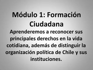 Módulo 1: Formación
Ciudadana
Aprenderemos a reconocer sus
principales derechos en la vida
cotidiana, además de distinguir la
organización política de Chile y sus
instituciones.
 