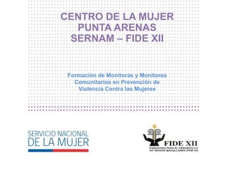 CENTRO DE LA MUJER
PUNTA ARENAS
SERNAM – FIDE XII
Formación de Monitoras y Monitores
Comunitarios en Prevención de
Violencia Contra las Mujeres
 