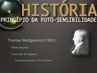 ©	
  Nuno	
  Barros	
  2011/2012	
  
HISTÓRIAPRINCÍPIO DA FOTO-SENSIBILIDADE	
!  Thomas Wedgewood (1802)
!   Nitrato de prata
!   Como ﬁxar as imagens?
!   Karl Wilhelm Sheele (1777): amoníaco
 