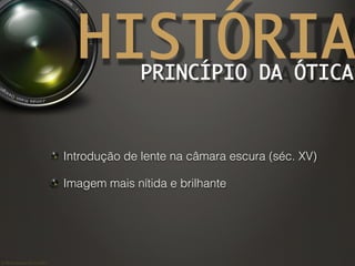 ©	
  Nuno	
  Barros	
  2011/2012	
  
HISTÓRIAPRINCÍPIO DA ÓTICA	
!  Introdução de lente na câmara escura (séc. XV)
!  Imagem mais nítida e brilhante
 