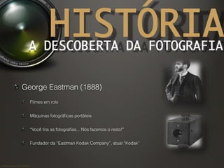 ©	
  Nuno	
  Barros	
  2011/2012	
  
HISTÓRIAA DESCOBERTA DA FOTOGRAFIA	
!  George Eastman (1888)
!   Filmes em rolo
!   Máquinas fotográﬁcas portáteis
!   “Você tira as fotograﬁas... Nós fazemos o resto!”
!   Fundador da “Eastman Kodak Company”, atual “Kodak”
 