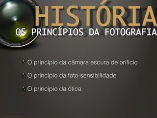 ©	
  Nuno	
  Barros	
  2011/2012	
  
HISTÓRIAOS PRINCÍPIOS DA FOTOGRAFIA	
!  O princípio da câmara escura de orifício
!  O princípio da foto-sensibilidade
!  O princípio da ótica
 
