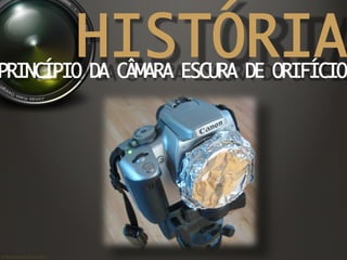 ©	
  Nuno	
  Barros	
  2011/2012	
  
HISTÓRIAPRINCÍPIO DA CÂMARA ESCURA DE ORIFÍCIO	
 