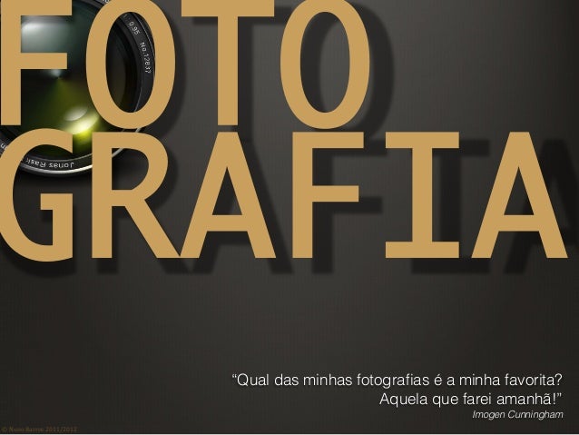 ©	
  Nuno	
  Barros	
  2011/2012	
  
FOTO 
GRAFIA	
“Qual das minhas fotograﬁas é a minha favorita?
Aquela que farei amanhã...