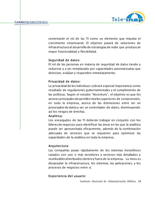  
	
  
Instituto Nacional de Administración Pública	
  	
  	
  	
  14	
  
Otra de las brechas tecnológicas ampliamente reconocidas
es la participación de la tecnología y la digitalización en la
producción. En los países industrializados la producción de
productos tecnológicos ocupa un lugar muy importante dentro del
PIB, mientras que en los países en vía de desarrollo esta industria
es inexistente o poco desarrollada. Por lo tanto, se presenta una
brecha evidente, ya que estos países que se han enfocado en
productos de alta tecnología alcanzan un nivel todavía más alto, ya
que no se trata sólo de la innovación en los productos sino también
la de los factores productivos.
Por lo que, se amplía la diferencia en los medios de
producción entre los países. Las tecnologías de información en los
países en vía de desarrollo apenas llegan a ocupar una
participación del 10% dentro del PIB, mientras que en los países
desarrollados esta participación puede alcanzar niveles de hasta el
50%.
Finalmente, una de las brechas más
significativas en los últimos tiempos es el
acceso a internet. En la mayoría de los países
industrializados, los espacios públicos tienen
acceso a internet inalámbrico.
En los países en vía de desarrollo
escasamente algunos establecimientos privados
ofrecen acceso a este tipo de conexión. La
proporción de la población que tiene banda
ancha en países en general centro y sur
americanos es insignificante.
Aún se utilizan conexiones telefónicas, y peor aún existen
computadores que no tienen acceso a internet. El porcentaje de
personas con computadores portátiles o personales en los países
latinoamericanos tan sólo alcanza un 10% y sólo el 18% tienen
conexión banda ancha. Las diferencias económicas y culturales se
refuerzan al momento de preguntar cuantos latinoamericanos
acceden a la red (world wide web) diariamente. Esta restricción
genera diferencias a su vez en la educación que recibimos, en las
posibilidades de aprendizaje que tenemos, restringimos nuestras
 