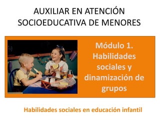 Módulo 1.
Habilidades
sociales y
dinamización de
grupos
AUXILIAR EN ATENCIÓN
SOCIOEDUCATIVA DE MENORES
Habilidades sociales en educación infantil
 