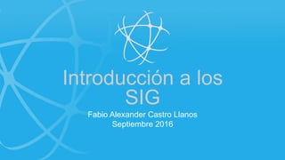 Introducción a los
SIG
Fabio Alexander Castro Llanos
Septiembre 2016
 