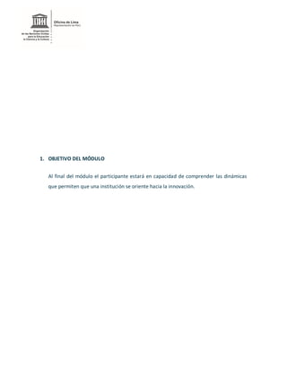 1. OBJETIVO DEL MÓDULO
Al final del módulo el participante estará en capacidad de comprender las dinámicas
que permiten que una institución se oriente hacia la innovación.
 