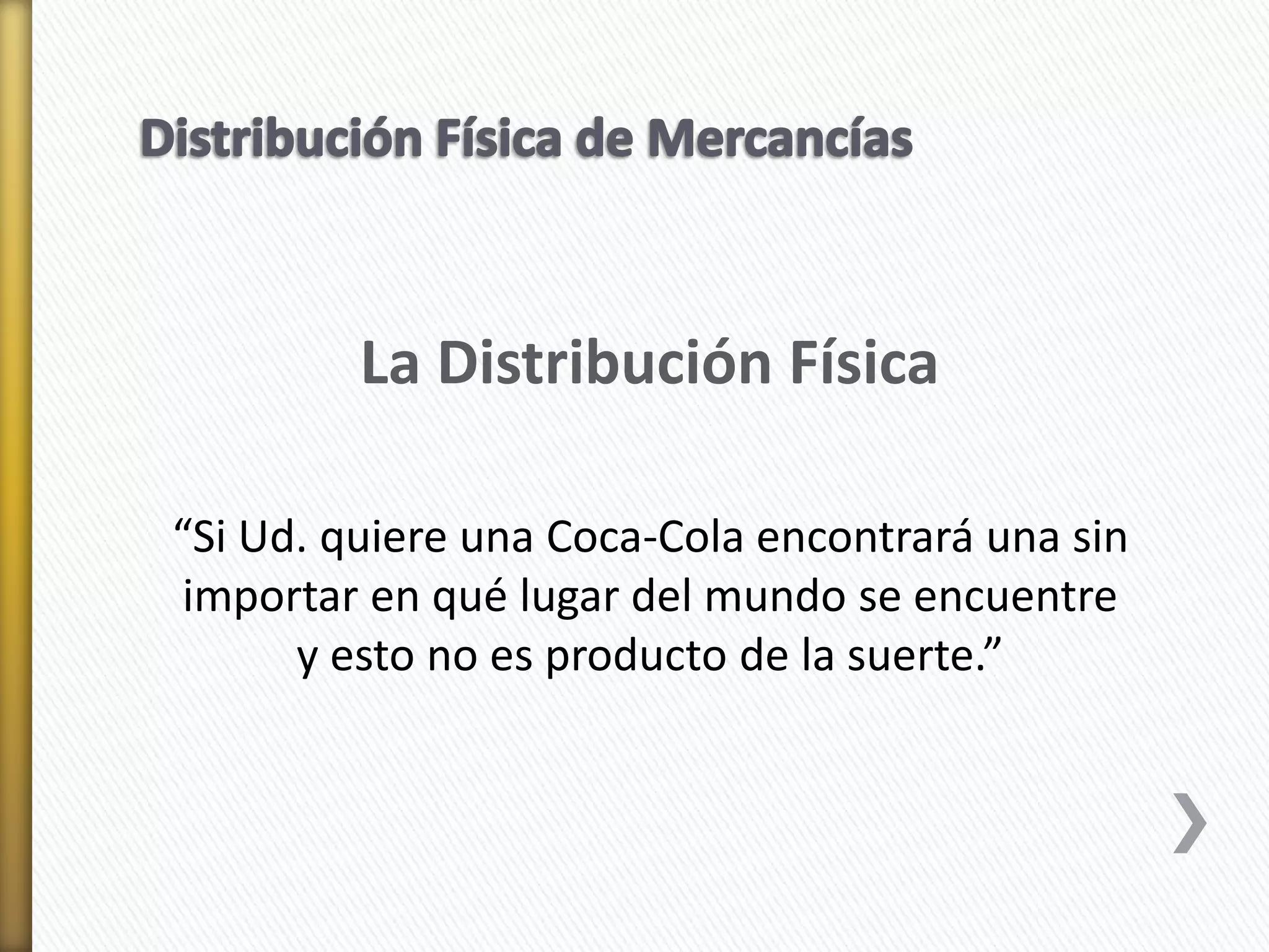 La Distribución Física 
“Si Ud. quiere una Coca-Cola encontrará una sin 
importar en qué lugar del mundo se encuentre 
y esto no es producto de la suerte.” 
 
