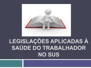 LEGISLAÇÕES APLICADAS À
SAÚDE DO TRABALHADOR
NO SUS
 