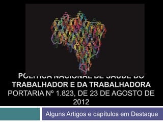 Alguns Artigos e capítulos em Destaque
POLÍTICA NACIONAL DE SAÚDE DO
TRABALHADOR E DA TRABALHADORA
PORTARIA Nº 1.823, DE 23 DE AGOSTO DE
2012
 