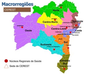 Norte
Nordeste
Sul
Sudoeste
Centro-Norte
Oeste Leste
Extremo
Sul
JACOBINA
ITABERABA
CONCEIÇÃO DO COITÉ
BARREIRAS
TEIXEIRA DE FREITAS
VITÓRIA DA CONQUISTA
ITABUNA
JEQUIÉ
JUAZEIRO
CAMAÇARI
SALVADOR
SANTO ANTÔNIO DE JESUS
ALAGOINHAS
Núcleos Regionais de Saúde
Sede de CEREST
FEIRA DE SANTANA
Centro-Leste
 