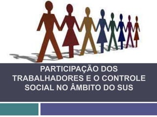 PARTICIPAÇÃO DOS
TRABALHADORES E O CONTROLE
SOCIAL NO ÂMBITO DO SUS
 