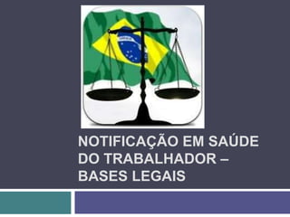 NOTIFICAÇÃO EM SAÚDE
DO TRABALHADOR –
BASES LEGAIS
 