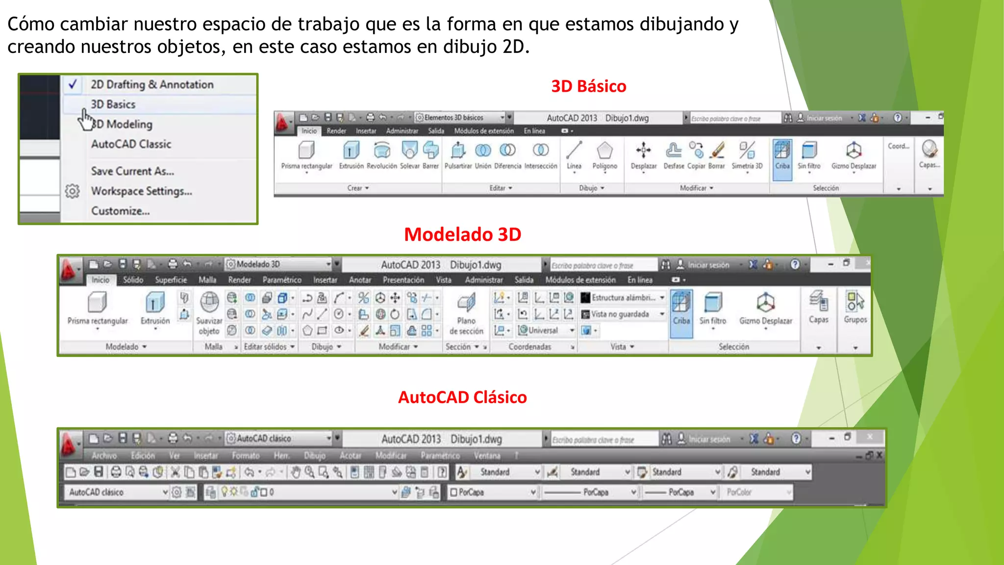 Cómo cambiar nuestro espacio de trabajo que es la forma en que estamos dibujando y
creando nuestros objetos, en este caso estamos en dibujo 2D.

                                                             3D Básico




                                            Modelado 3D




                                           AutoCAD Clásico
 