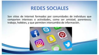 Son sitios de Internet formados por comunidades de individuos que
comparten intereses o actividades, como ser amistad, parentesco,
trabajo, hobbies, y que permiten intercambio de información.
 