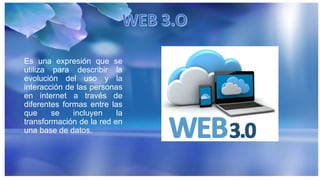 Es una expresión que se
utiliza para describir la
evolución del uso y la
interacción de las personas
en internet a través de
diferentes formas entre las
que se incluyen la
transformación de la red en
una base de datos.
 