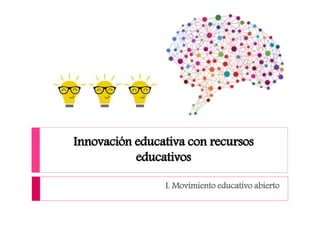 Innovación educativa con recursos
educativos
I. Movimiento educativo abierto
 