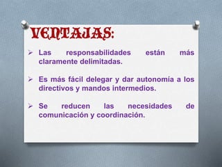  Las responsabilidades están más 
claramente delimitadas. 
 Es más fácil delegar y dar autonomía a los 
directivos y mandos intermedios. 
 Se reducen las necesidades de 
comunicación y coordinación. 
 