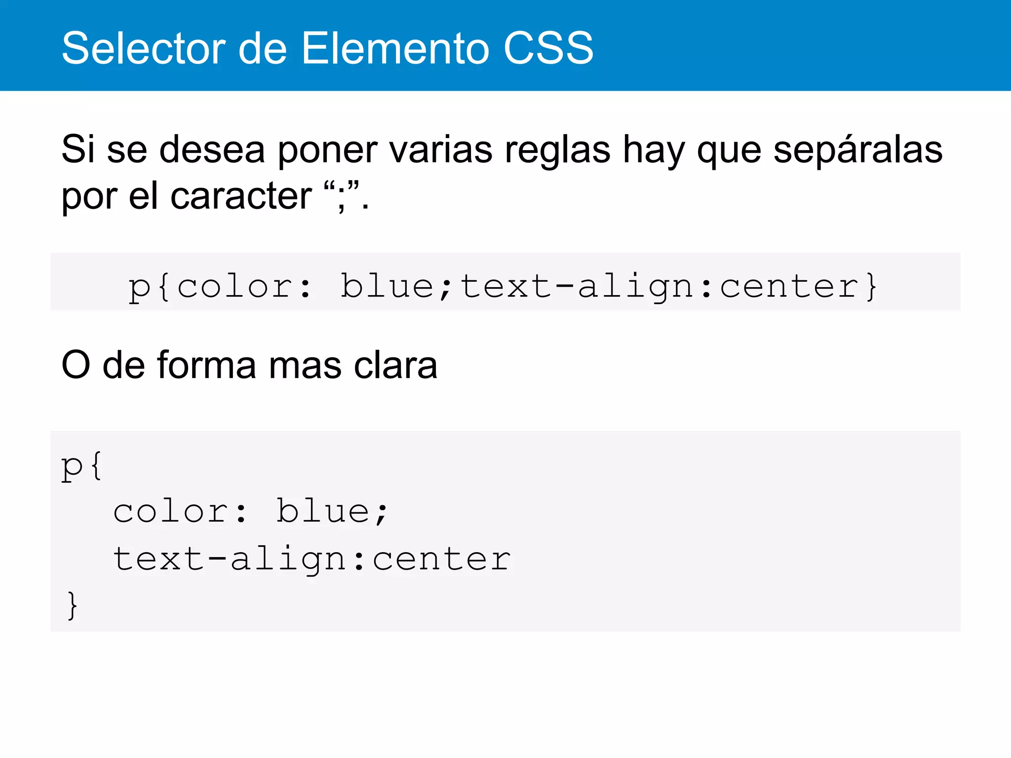 Selector de Elemento CSS
Si se desea poner varias reglas hay que sepáralas
por el caracter “;”.
O de forma mas clara
p{color: blue;text-align:center}
p{
color: blue;
text-align:center
}
 