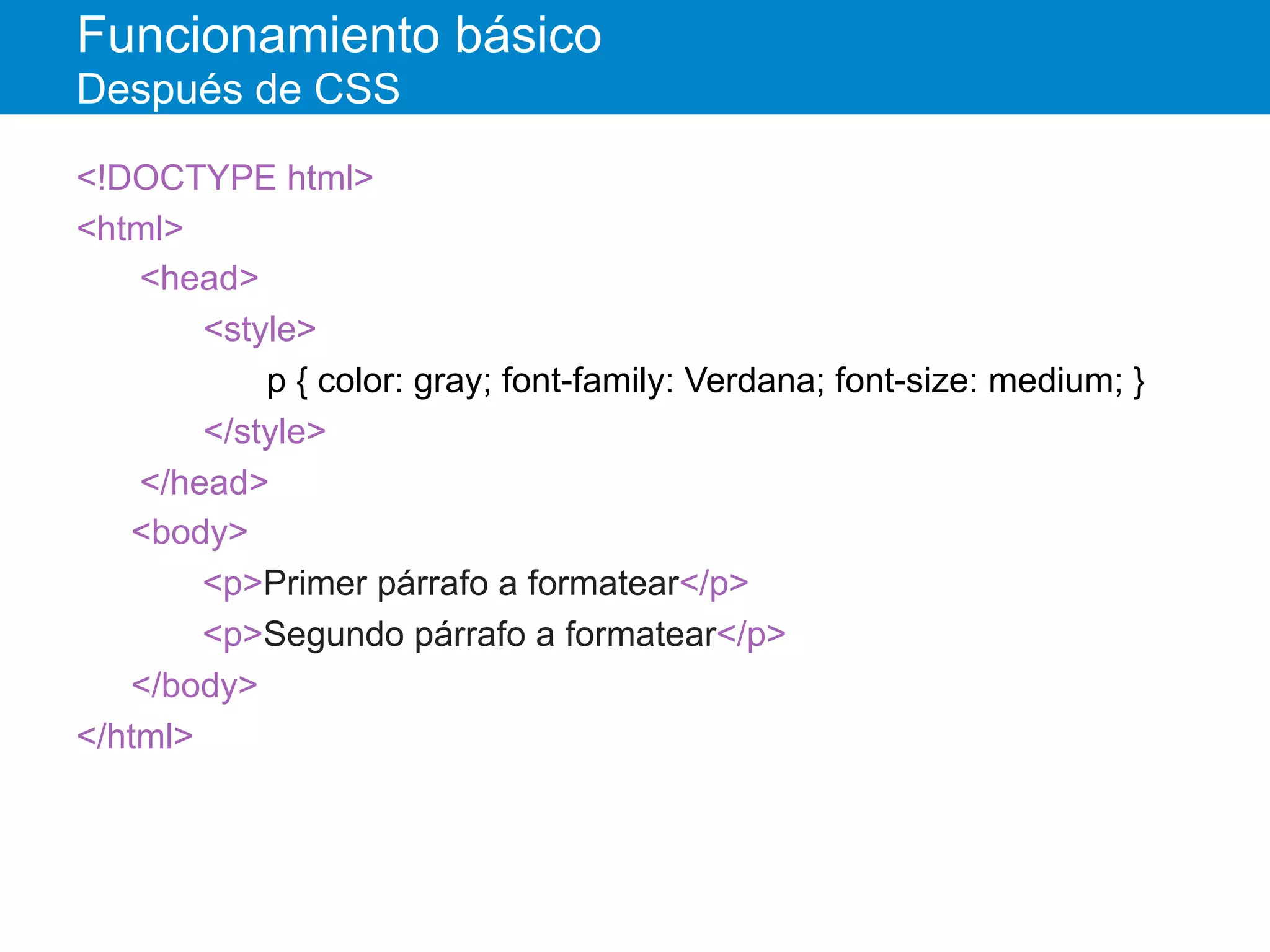 Funcionamiento básico
Después de CSS
<!DOCTYPE html>
<html>
<head>
<style>
p { color: gray; font-family: Verdana; font-size: medium; }
</style>
</head>
<body>
<p>Primer párrafo a formatear</p>
<p>Segundo párrafo a formatear</p>
</body>
</html>
 