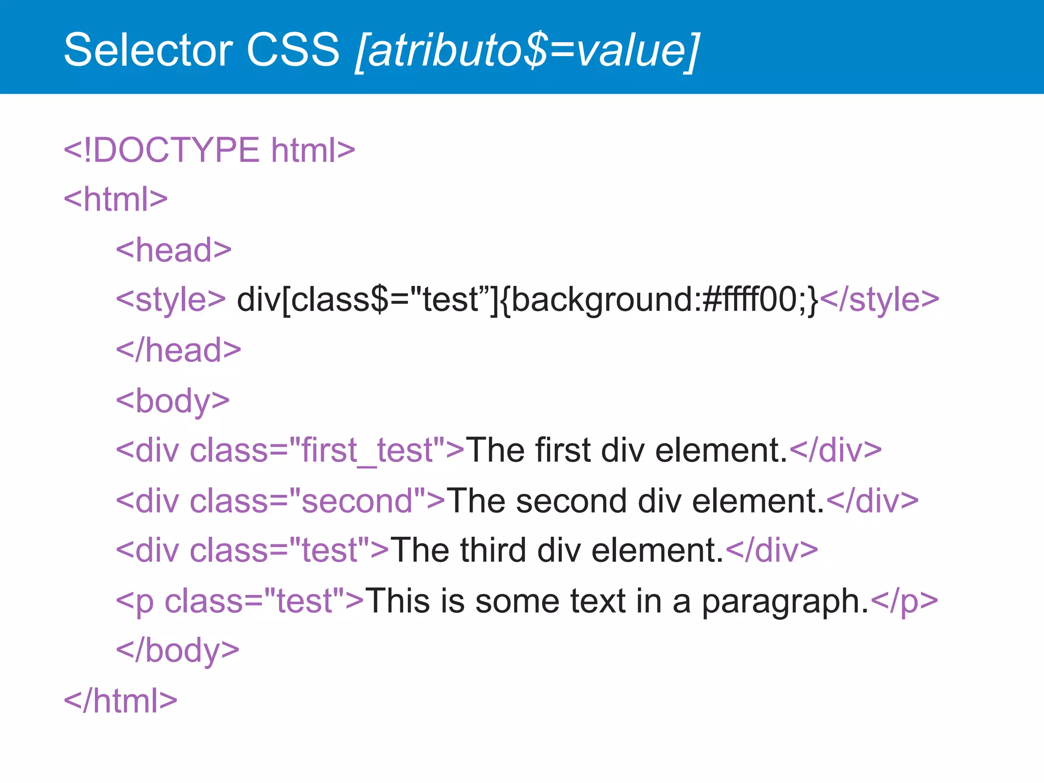Selector CSS [atributo$=value]
<!DOCTYPE html>
<html>
<head>
<style> div[class$="test”]{background:#ffff00;}</style>
</head>
<body>
<div class="first_test">The first div element.</div>
<div class="second">The second div element.</div>
<div class="test">The third div element.</div>
<p class="test">This is some text in a paragraph.</p>
</body>
</html>
 